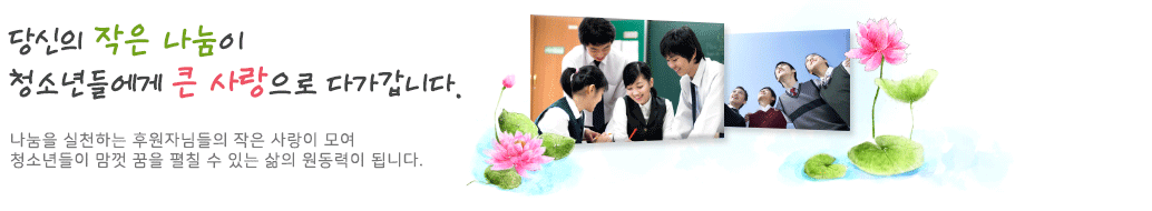 당신의 작은 나눔이 청소년들에게는 큰 사랑으로 다가갑니다.
청소년들이 맘껏 꿈을 펼칠 수 있는 삶의 원동력이 됩니다.